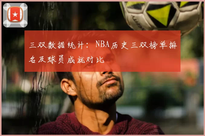 三双数据统计:NBA历史三双榜单排名及球员成就对比