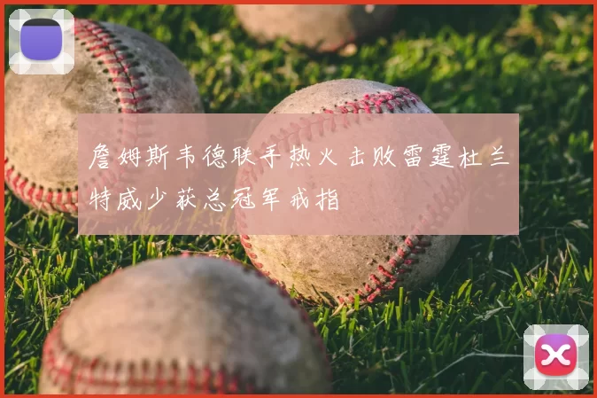 詹姆斯韦德联手热火击败雷霆杜兰特威少获总冠军戒指