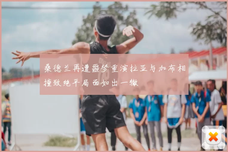 桑德兰再遭噩梦重演拉亚与加布相撞致绝平局面如出一辙