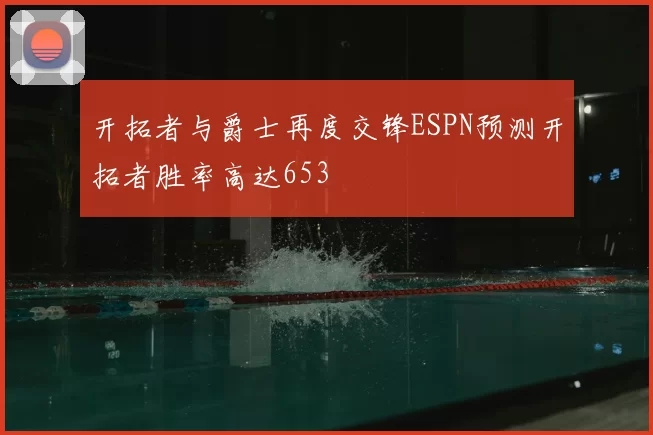 开拓者与爵士再度交锋ESPN预测开拓者胜率高达653