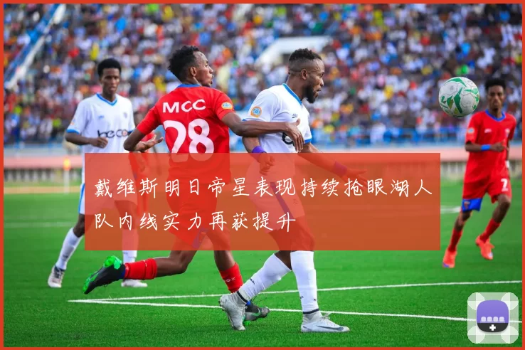 戴维斯明日帝星表现持续抢眼湖人队内线实力再获提升