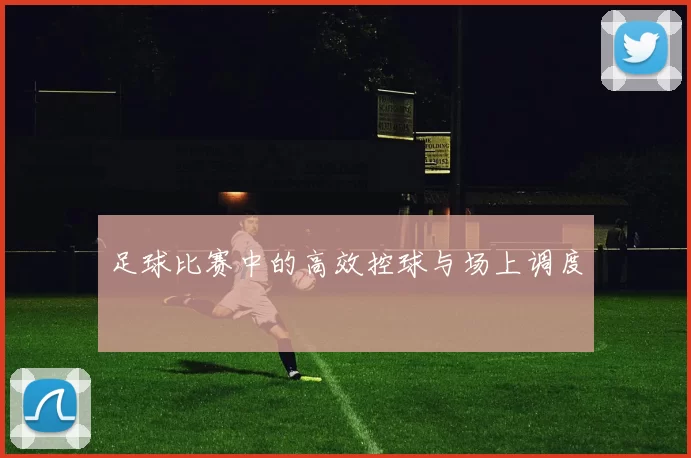 足球比赛中的高效控球与场上调度