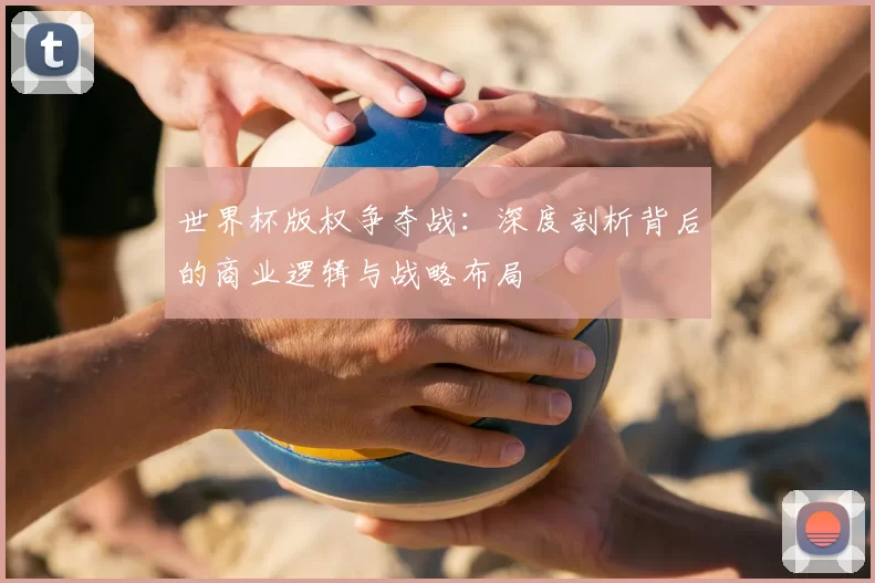 世界杯版权争夺战：深度剖析背后的商业逻辑与战略布局