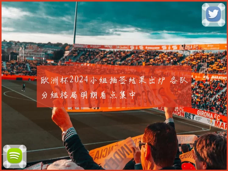 欧洲杯2024小组抽签结果出炉 各队分组格局明朗看点集中