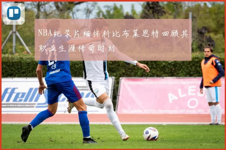 NBA纪录片缅怀科比布莱恩特回顾其职业生涯传奇时刻