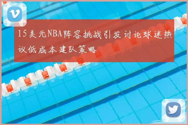 15美元NBA阵容挑战引发讨论球迷热议低成本建队策略