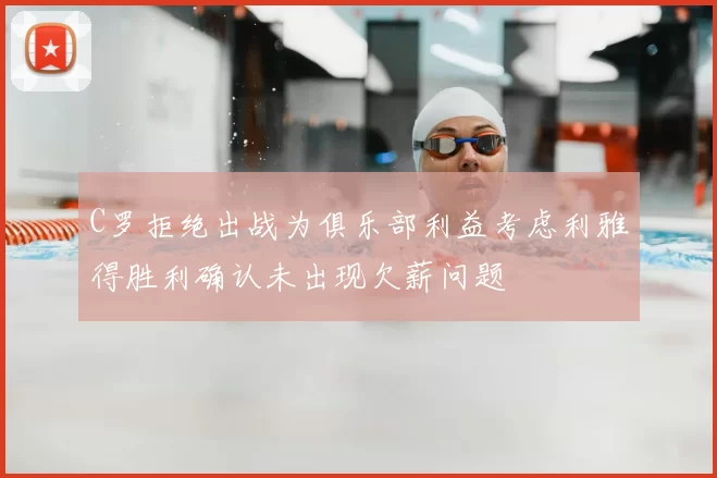 C罗拒绝出战为俱乐部利益考虑利雅得胜利确认未出现欠薪问题