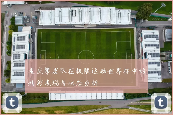 重庆攀岩队在极限运动世界杯中的精彩表现与状态分析