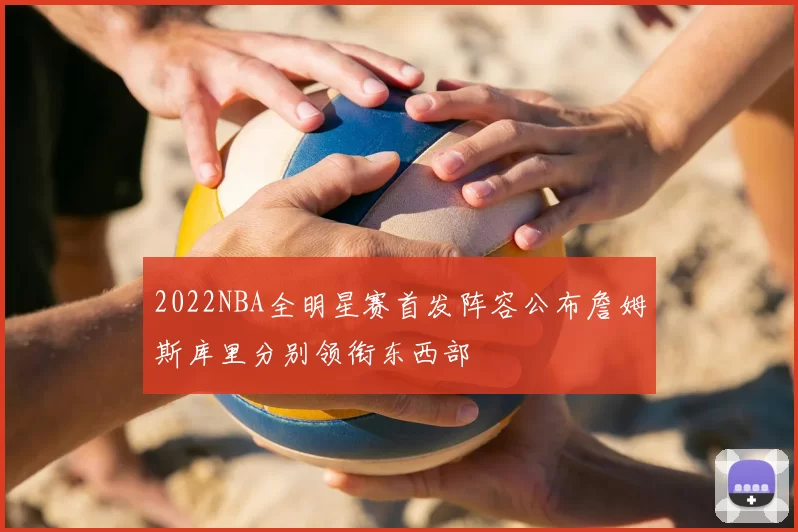 2022NBA全明星赛首发阵容公布詹姆斯库里分别领衔东西部