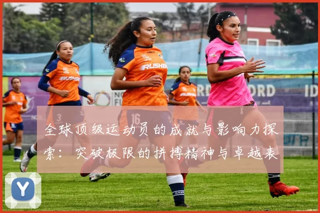 全球顶级运动员的成就与影响力探索:突破极限的拼搏精神与卓越表现