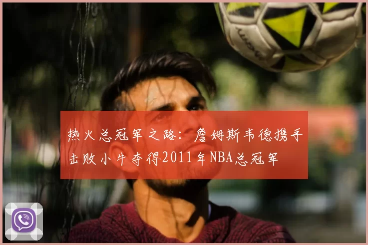 热火总冠军之路:詹姆斯韦德携手击败小牛夺得2011年NBA总冠军