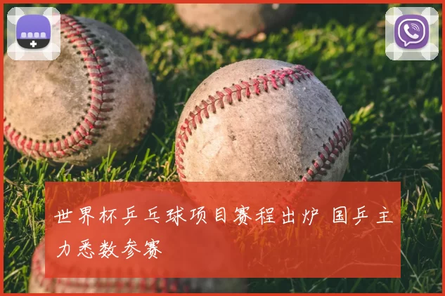 世界杯乒乓球项目赛程出炉 国乒主力悉数参赛