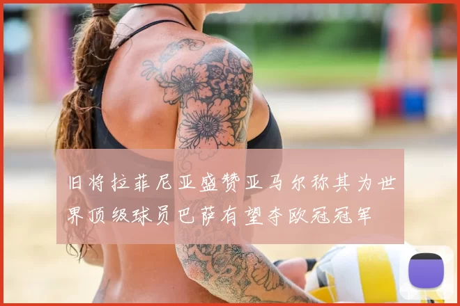 旧将拉菲尼亚盛赞亚马尔称其为世界顶级球员巴萨有望夺欧冠冠军
