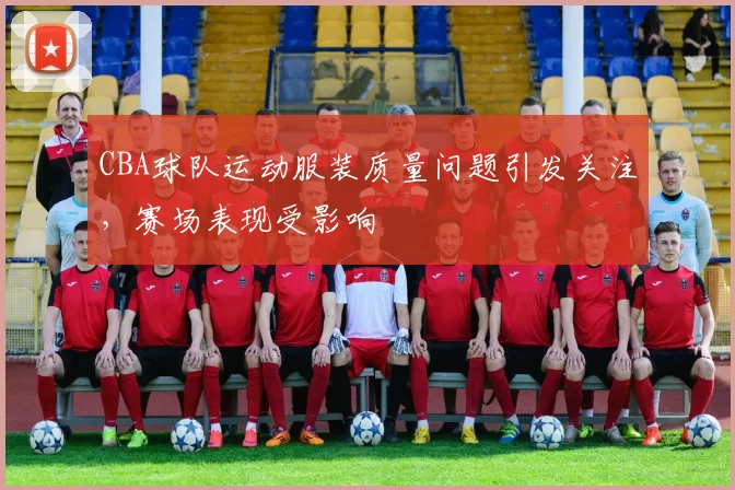 CBA球队运动服装质量问题引发关注,赛场表现受影响