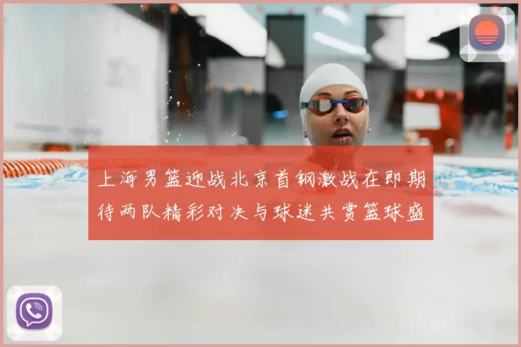 上海男篮迎战北京首钢激战在即期待两队精彩对决与球迷共赏篮球盛宴