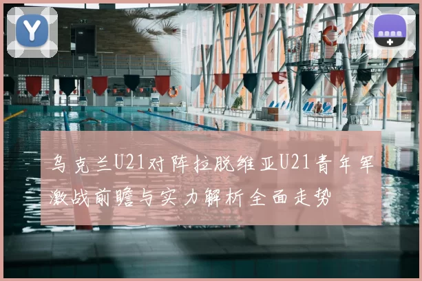 乌克兰U21对阵拉脱维亚U21青年军激战前瞻与实力解析全面走势