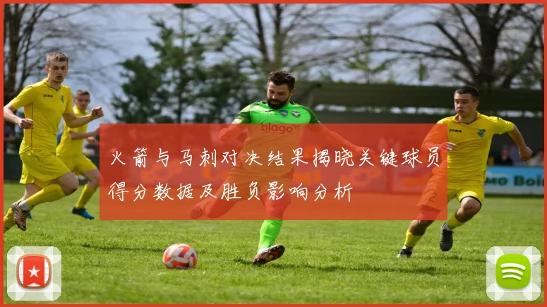 火箭与马刺对决结果揭晓关键球员得分数据及胜负影响分析