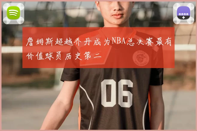 詹姆斯超越乔丹成为NBA总决赛最有价值球员历史第二