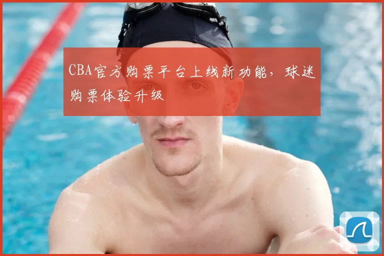 CBA官方购票平台上线新功能，球迷购票体验升级