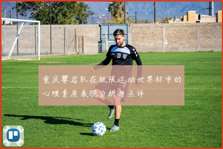 重庆攀岩队在极限运动世界杯中的心理素质表现分析与点评