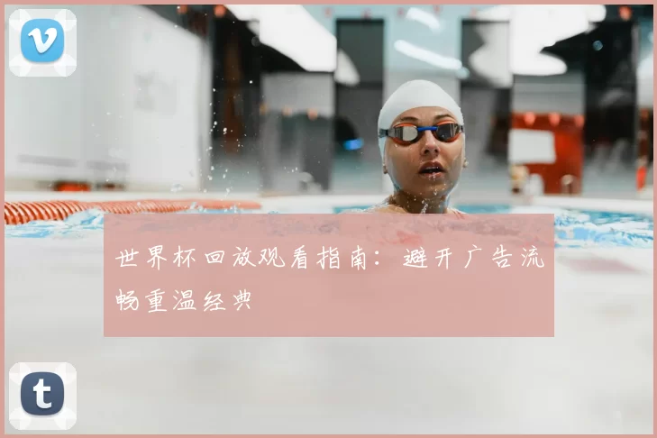 世界杯回放观看指南:避开广告流畅重温经典