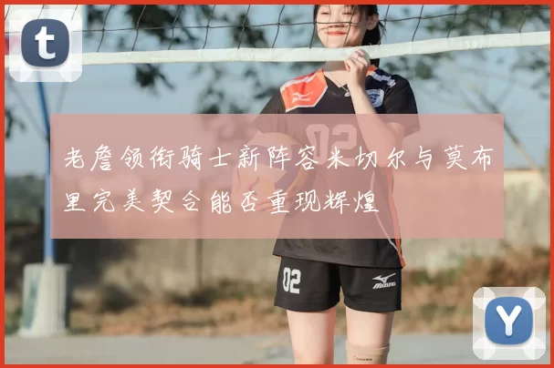 老詹领衔骑士新阵容米切尔与莫布里完美契合能否重现辉煌