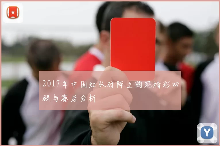 2017年中国红队对阵立陶宛精彩回顾与赛后分析