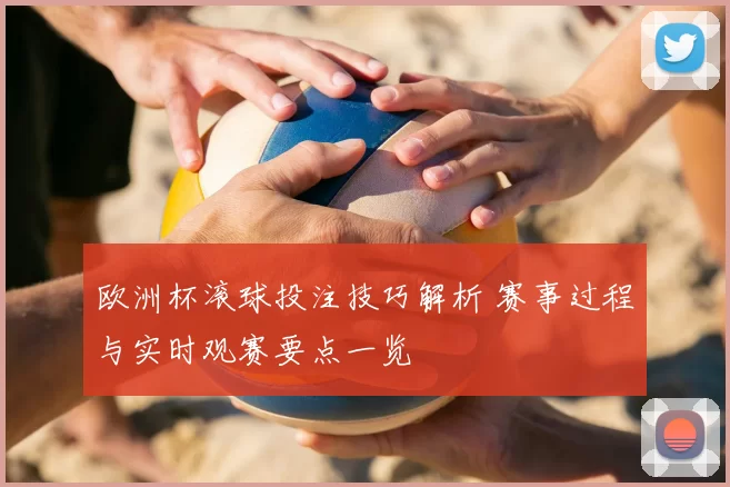 欧洲杯滚球投注技巧解析 赛事过程与实时观赛要点一览