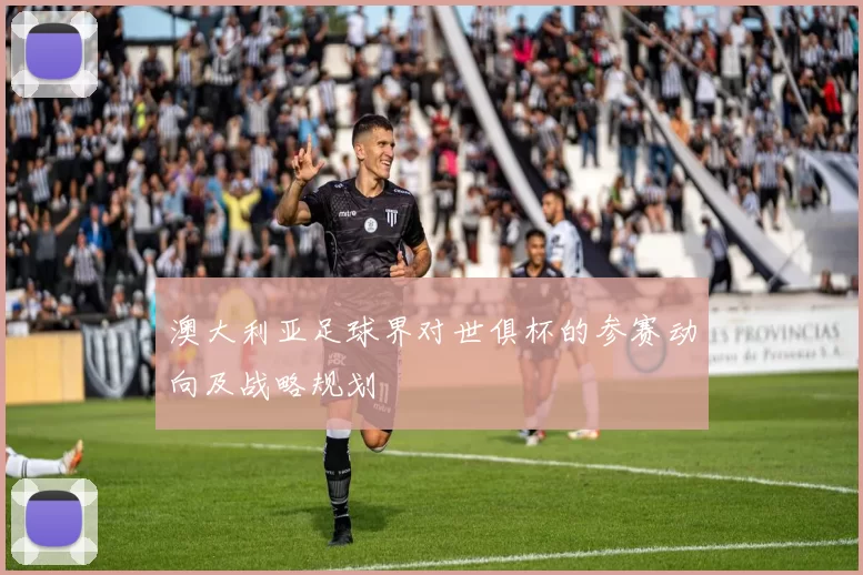 澳大利亚足球界对世俱杯的参赛动向及战略规划