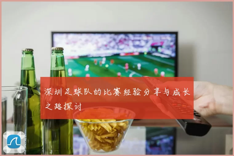 深圳足球队的比赛经验分享与成长之路探讨