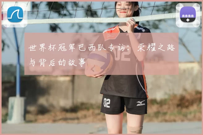 世界杯冠军巴西队专访:荣耀之路与背后的故事