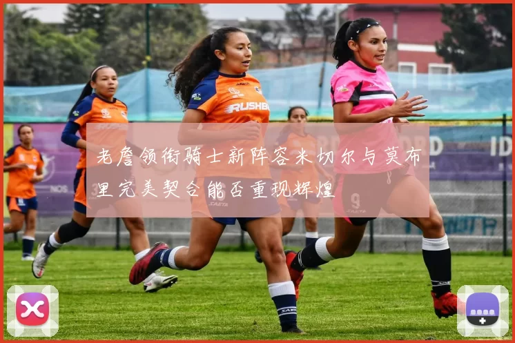 老詹领衔骑士新阵容米切尔与莫布里完美契合能否重现辉煌