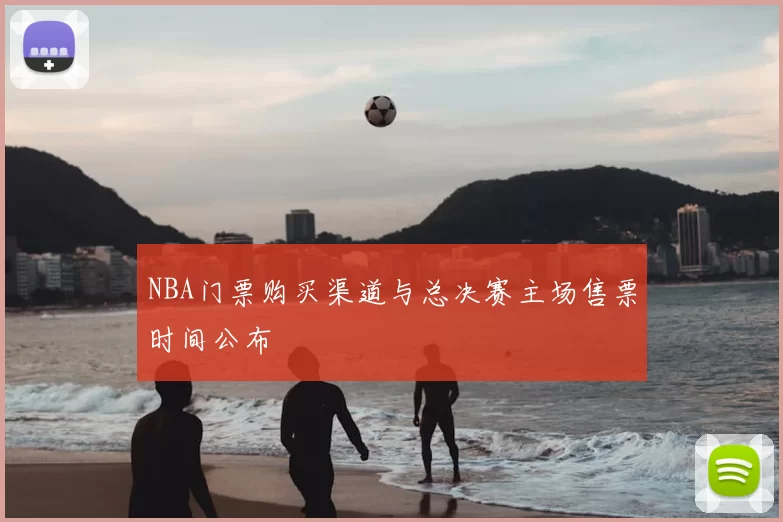 NBA门票购买渠道与总决赛主场售票时间公布