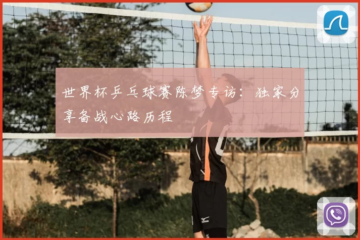 世界杯乒乓球赛陈梦专访:独家分享备战心路历程
