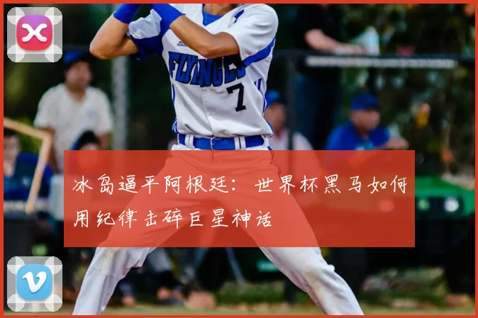 冰岛逼平阿根廷：世界杯黑马如何用纪律击碎巨星神话