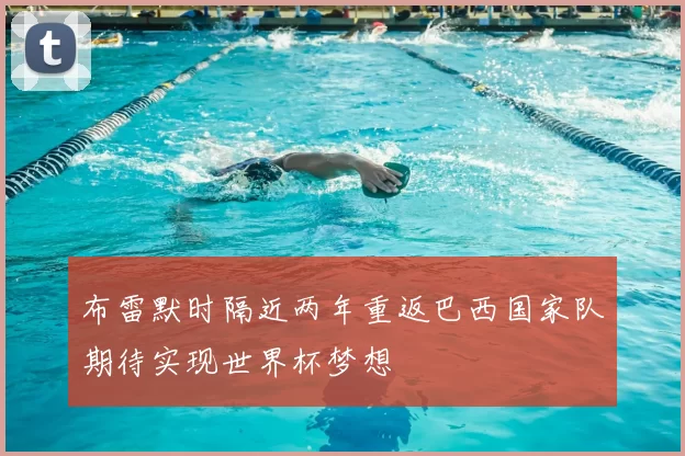 布雷默时隔近两年重返巴西国家队期待实现世界杯梦想