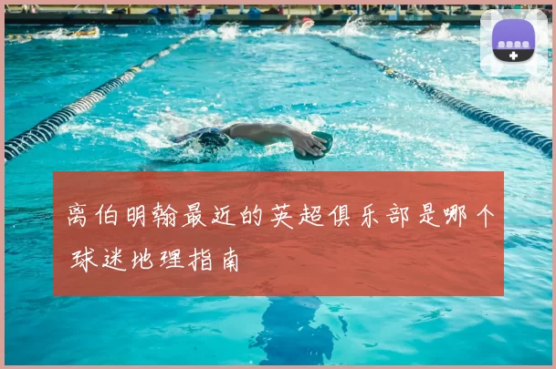 离伯明翰最近的英超俱乐部是哪个 球迷地理指南