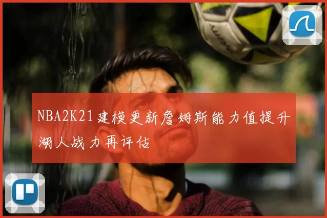 NBA2K21建模更新詹姆斯能力值提升湖人战力再评估