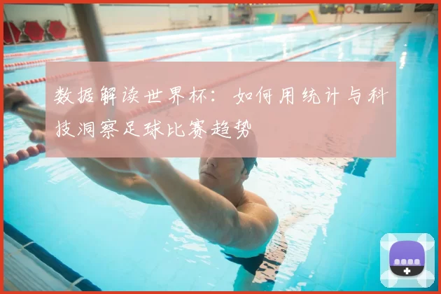 数据解读世界杯：如何用统计与科技洞察足球比赛趋势