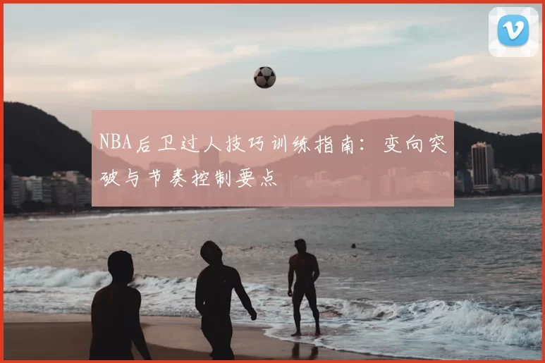 NBA后卫过人技巧训练指南：变向突破与节奏控制要点