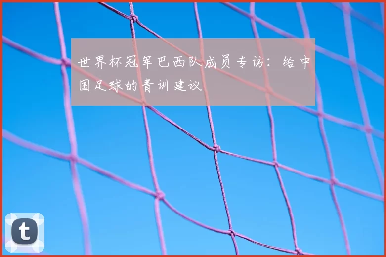 世界杯冠军巴西队成员专访:给中国足球的青训建议