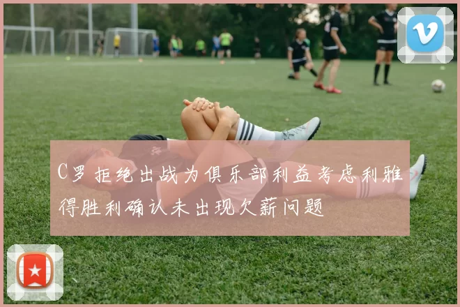 C罗拒绝出战为俱乐部利益考虑利雅得胜利确认未出现欠薪问题