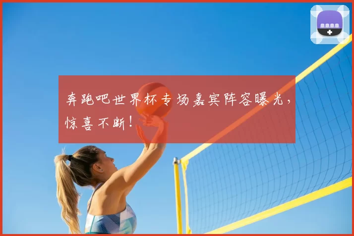 奔跑吧世界杯专场嘉宾阵容曝光,惊喜不断!