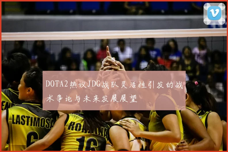 DOTA2热议JDG战队灵活性引发的战术争论与未来发展展望