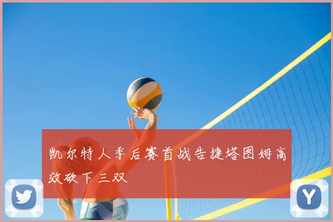 凯尔特人季后赛首战告捷塔图姆高效砍下三双