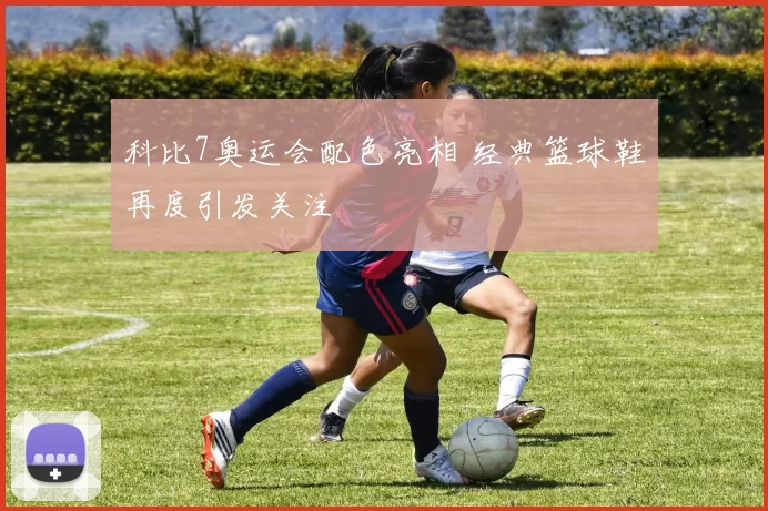 科比7奥运会配色亮相 经典篮球鞋再度引发关注