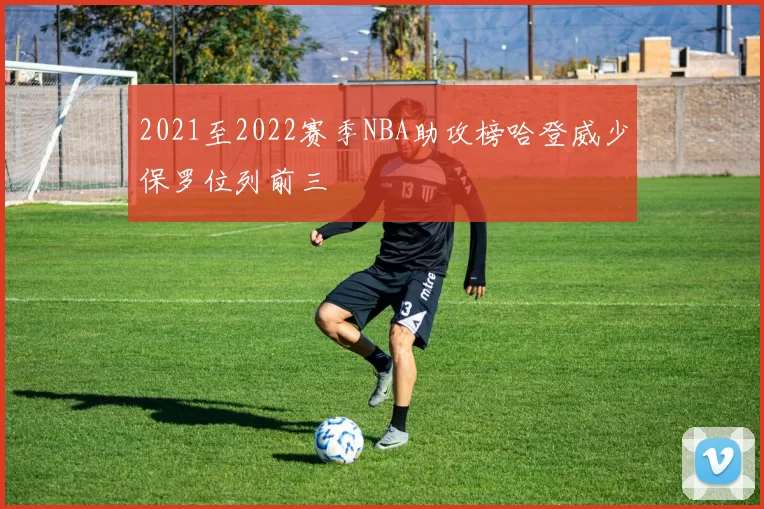 2021至2022赛季NBA助攻榜哈登威少保罗位列前三