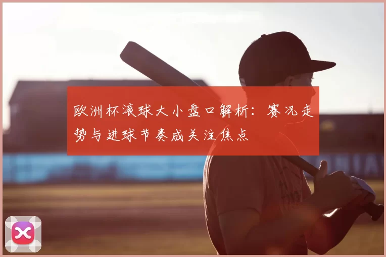欧洲杯滚球大小盘口解析:赛况走势与进球节奏成关注焦点