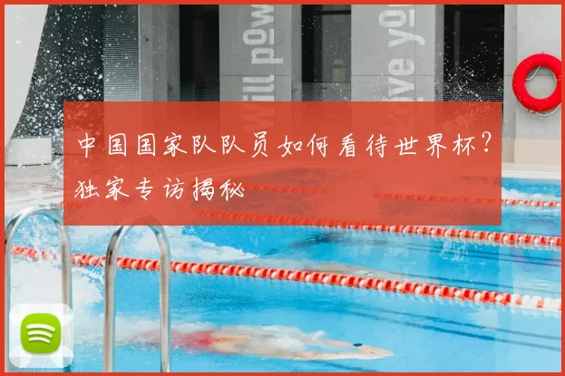 中国国家队队员如何看待世界杯?独家专访揭秘