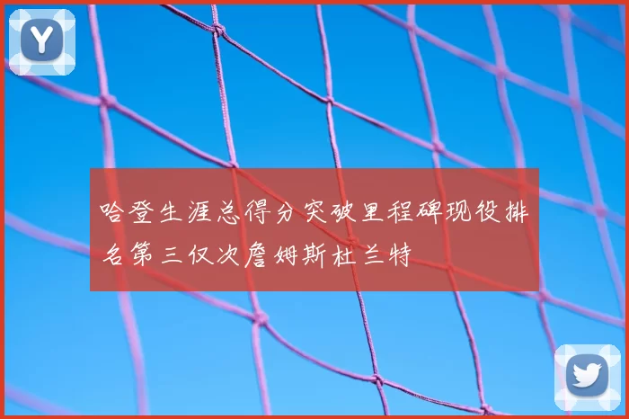 哈登生涯总得分突破里程碑现役排名第三仅次詹姆斯杜兰特